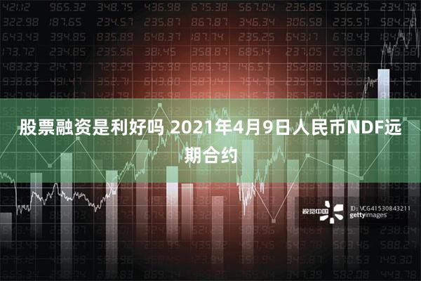 股票融资是利好吗 2021年4月9日人民币NDF远期合约