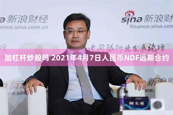 加杠杆炒股吗 2021年4月7日人民币NDF远期合约