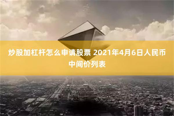 炒股加杠杆怎么申请股票 2021年4月6日人民币中间价列表