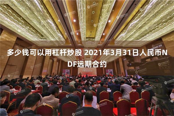 多少钱可以用杠杆炒股 2021年3月31日人民币NDF远期合约