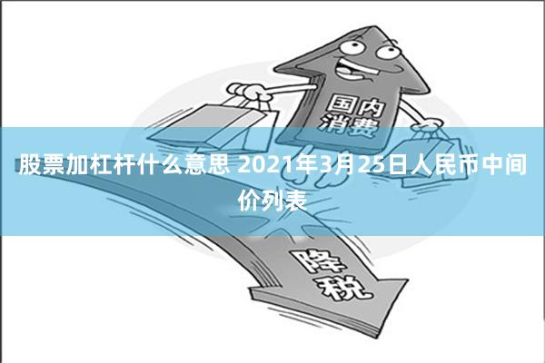 股票加杠杆什么意思 2021年3月25日人民币中间价列表