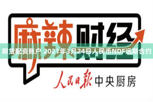 期货配资账户 2021年3月24日人民币NDF远期合约