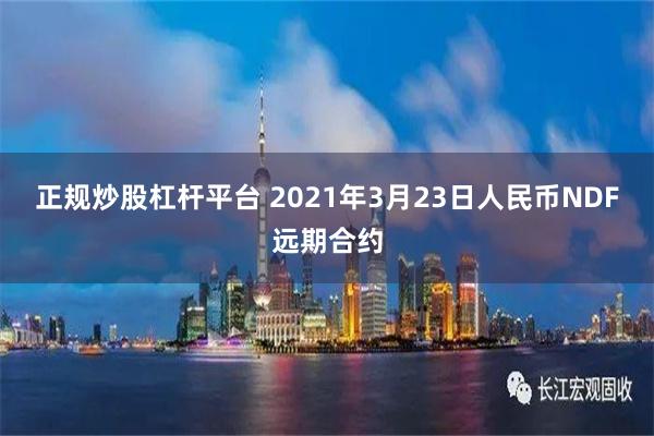 正规炒股杠杆平台 2021年3月23日人民币NDF远期合约