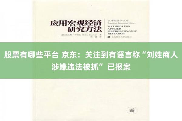 股票有哪些平台 京东：关注到有谣言称“刘姓商人涉嫌违法被抓” 已报案