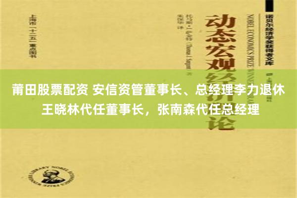 莆田股票配资 安信资管董事长、总经理李力退休 王晓林代任董事长，张南森代任总经理