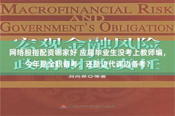 网络股指配资哪家好 应届毕业生没考上教师编，今年是全职备考，还是边代课边备考？