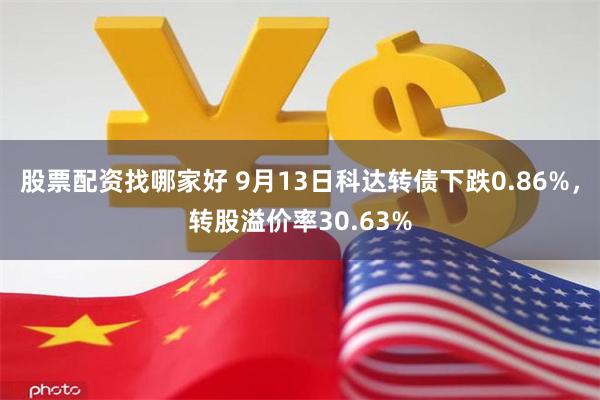 股票配资找哪家好 9月13日科达转债下跌0.86%，转股溢价率30.63%