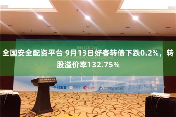 全国安全配资平台 9月13日好客转债下跌0.2%，转股溢价率132.75%