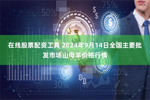 在线股票配资工具 2024年9月14日全国主要批发市场山母羊价格行情