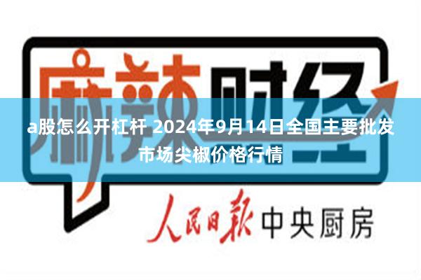 a股怎么开杠杆 2024年9月14日全国主要批发市场尖椒价格行情