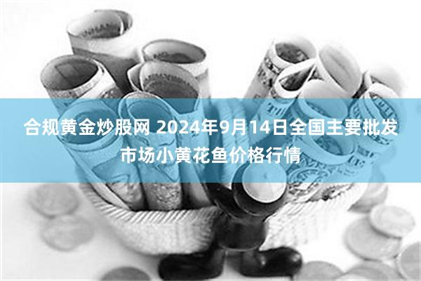 合规黄金炒股网 2024年9月14日全国主要批发市场小黄花鱼价格行情