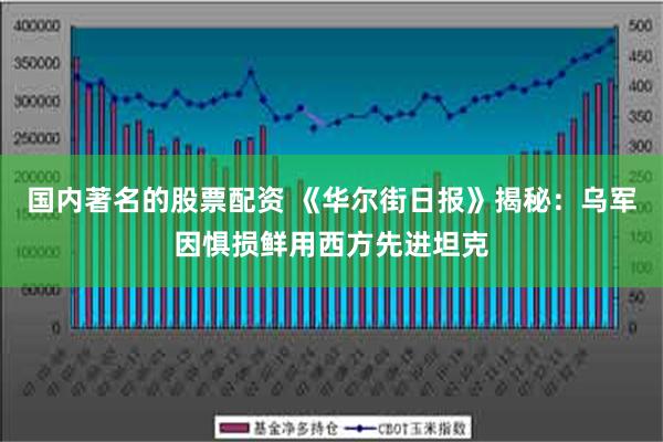 国内著名的股票配资 《华尔街日报》揭秘：乌军因惧损鲜用西方先进坦克