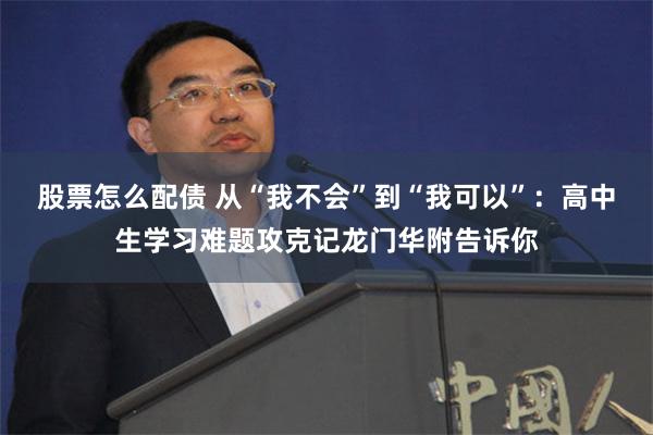 股票怎么配债 从“我不会”到“我可以”：高中生学习难题攻克记龙门华附告诉你