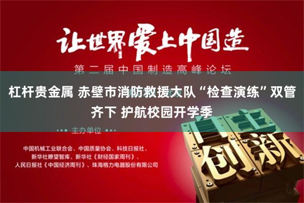 杠杆贵金属 赤壁市消防救援大队“检查演练”双管齐下 护航校园开学季