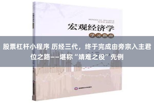 股票杠杆小程序 历经三代，终于完成由旁宗入主君位之路——堪称“靖难之役”先例