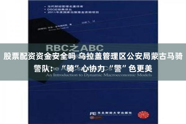 股票配资资金安全吗 乌拉盖管理区公安局蒙古马骑警队： “骑”心协力 “警”色更美