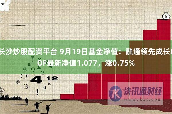 长沙炒股配资平台 9月19日基金净值：融通领先成长LOF最新净值1.077，涨0.75%