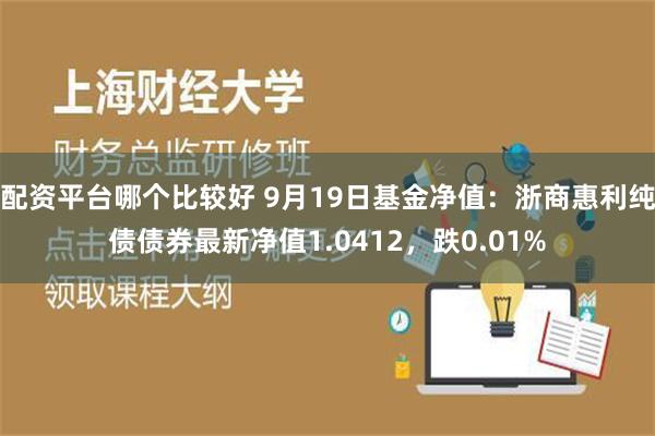 配资平台哪个比较好 9月19日基金净值：浙商惠利纯债债券最新净值1.0412，跌0.01%