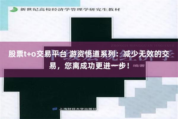 股票t+o交易平台 游资悟道系列：减少无效的交易，您离成功更进一步！