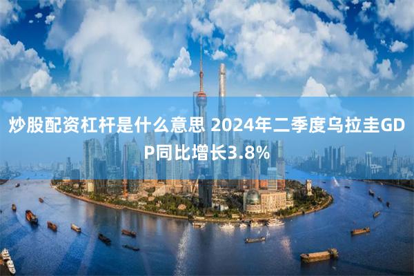 炒股配资杠杆是什么意思 2024年二季度乌拉圭GDP同比增长3.8%