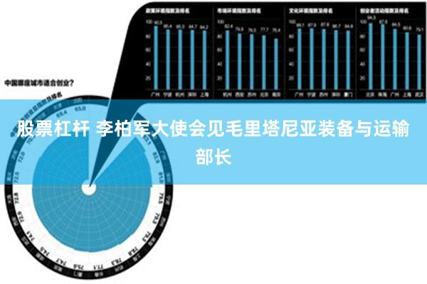 股票杠杆 李柏军大使会见毛里塔尼亚装备与运输部长