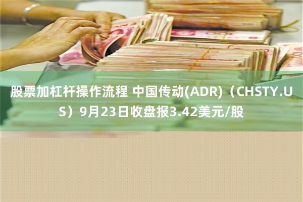 股票加杠杆操作流程 中国传动(ADR)（CHSTY.US）9月23日收盘报3.42美元/股