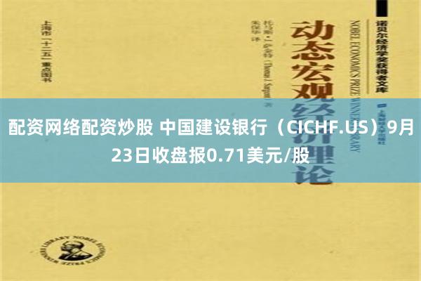 配资网络配资炒股 中国建设银行（CICHF.US）9月23日收盘报0.71美元/股