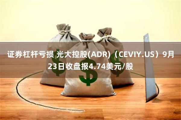 证券杠杆亏损 光大控股(ADR)（CEVIY.US）9月23日收盘报4.74美元/股