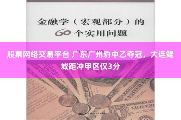 股票网络交易平台 广东广州豹中乙夺冠，大连鲲城距冲甲区仅3分