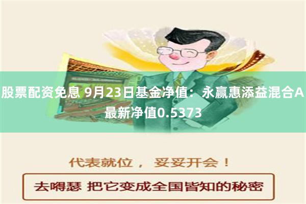 股票配资免息 9月23日基金净值：永赢惠添益混合A最新净值0.5373