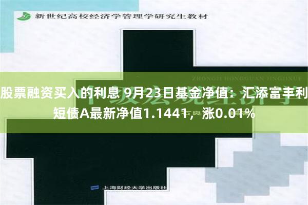 股票融资买入的利息 9月23日基金净值：汇添富丰利短债A最新净值1.1441，涨0.01%