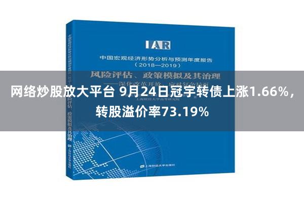 网络炒股放大平台 9月24日冠宇转债上涨1.66%，转股溢价率73.19%