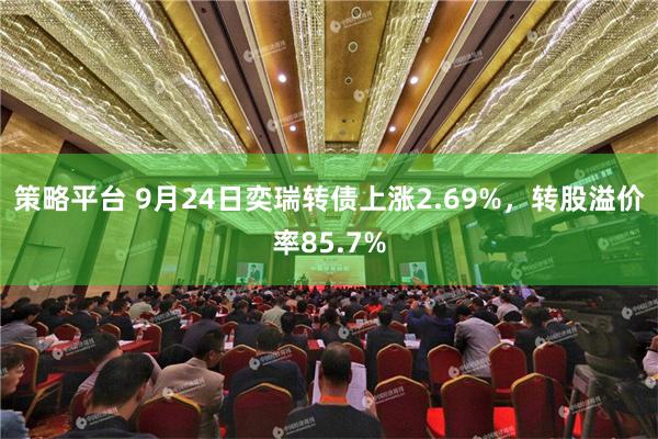 策略平台 9月24日奕瑞转债上涨2.69%，转股溢价率85.7%