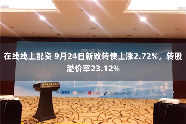 在线线上配资 9月24日新致转债上涨2.72%，转股溢价率23.12%