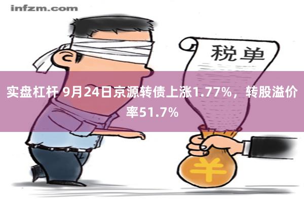 实盘杠杆 9月24日京源转债上涨1.77%，转股溢价率51.7%