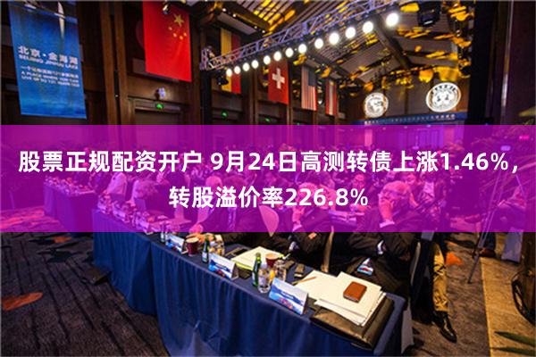 股票正规配资开户 9月24日高测转债上涨1.46%，转股溢价率226.8%