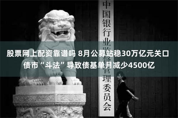 股票网上配资靠谱吗 8月公募站稳30万亿元关口 债市“斗法”导致债基单月减少4500亿