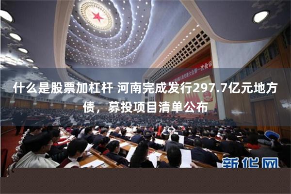 什么是股票加杠杆 河南完成发行297.7亿元地方债，募投项目清单公布