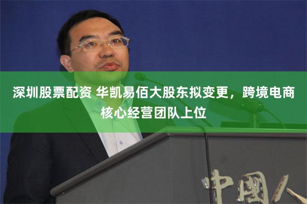 深圳股票配资 华凯易佰大股东拟变更，跨境电商核心经营团队上位