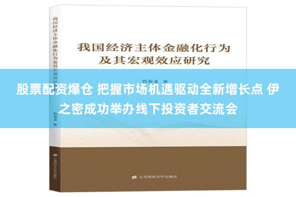 股票配资爆仓 把握市场机遇驱动全新增长点 伊之密成功举办线下投资者交流会