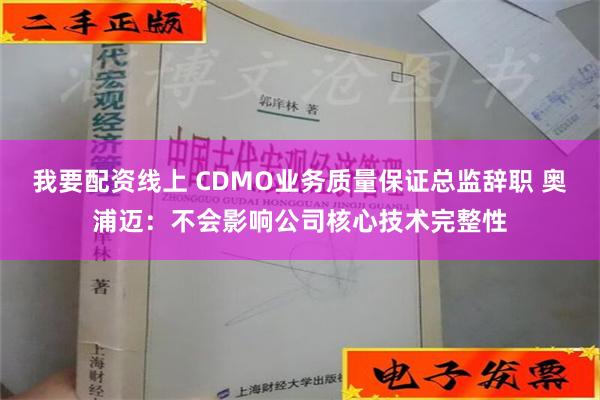 我要配资线上 CDMO业务质量保证总监辞职 奥浦迈：不会影响公司核心技术完整性