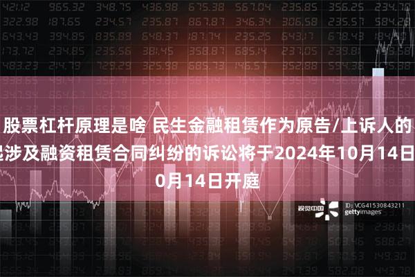 股票杠杆原理是啥 民生金融租赁作为原告/上诉人的17起涉及融资租赁合同纠纷的诉讼将于2024年10月14日开庭