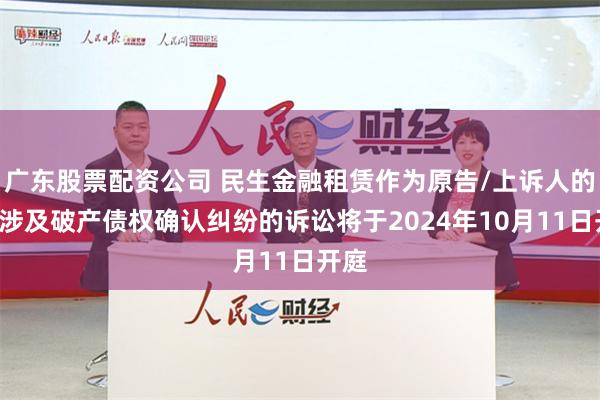 广东股票配资公司 民生金融租赁作为原告/上诉人的1起涉及破产债权确认纠纷的诉讼将于2024年10月11日开庭