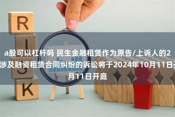 a股可以杠杆吗 民生金融租赁作为原告/上诉人的23起涉及融资租赁合同纠纷的诉讼将于2024年10月11日开庭