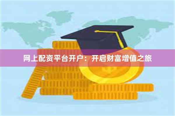 网上配资平台开户：开启财富增值之旅