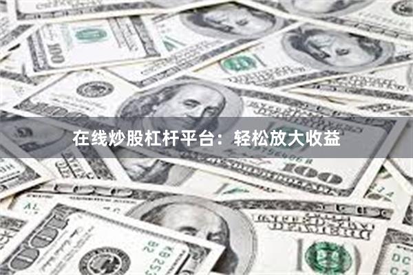 在线炒股杠杆平台：轻松放大收益