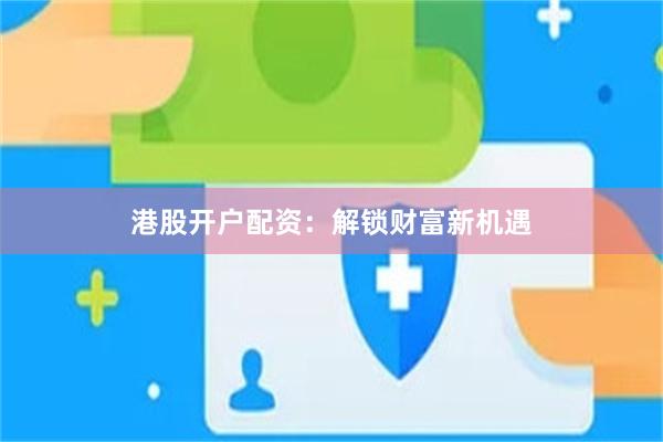 港股开户配资：解锁财富新机遇