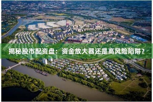 揭秘股市配资盘：资金放大器还是高风险陷阱？