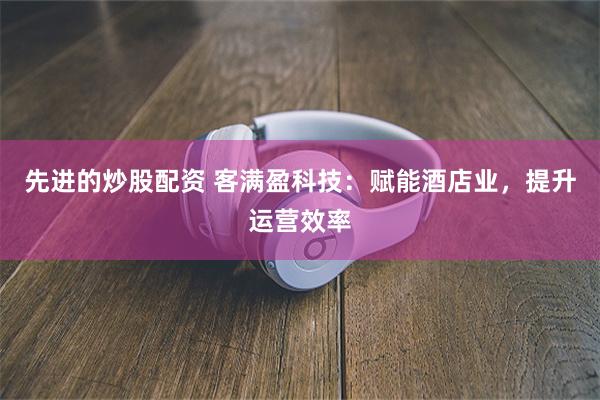 先进的炒股配资 客满盈科技：赋能酒店业，提升运营效率