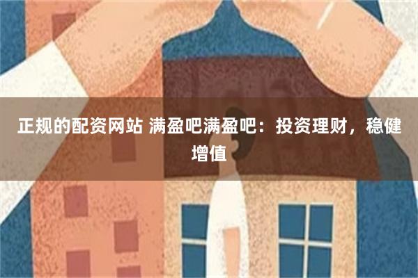 正规的配资网站 满盈吧满盈吧：投资理财，稳健增值